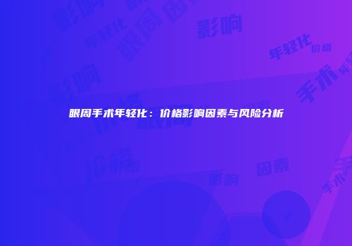 眼周手术年轻化：价格影响因素与风险分析