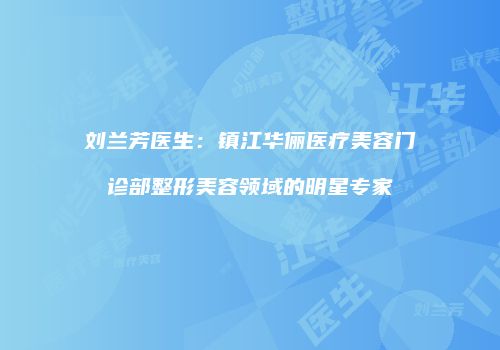 刘兰芳医生：镇江华俪医疗美容门诊部整形美容领域的明星专家
