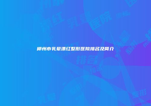 柳州市乳晕漂红整形医院排名及简介