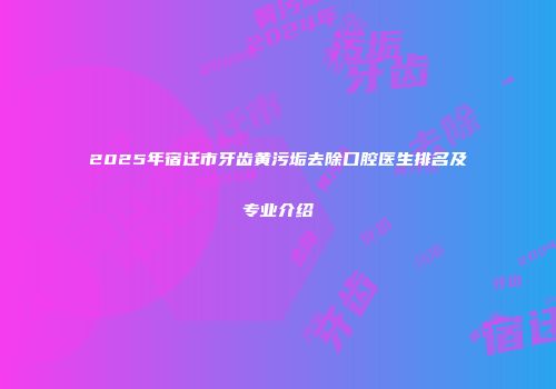 2025年宿迁市牙齿黄污垢去除口腔医生排名及专业介绍