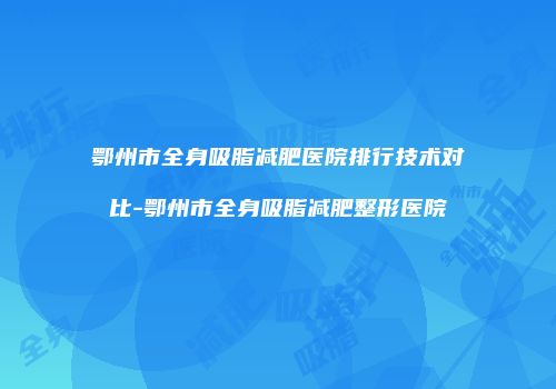 鄂州市全身吸脂减肥医院排行技术对比-鄂州市全身吸脂减肥整形医院