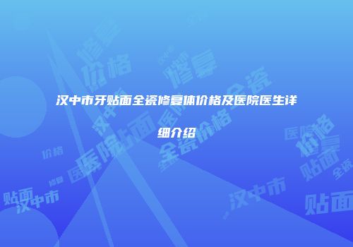 汉中市牙贴面全瓷修复体价格及医院医生详细介绍