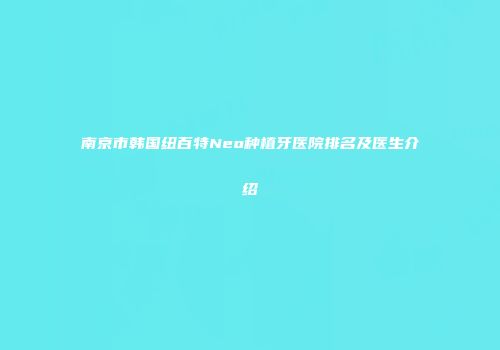 南京市韩国纽百特Neo种植牙医院排名及医生介绍