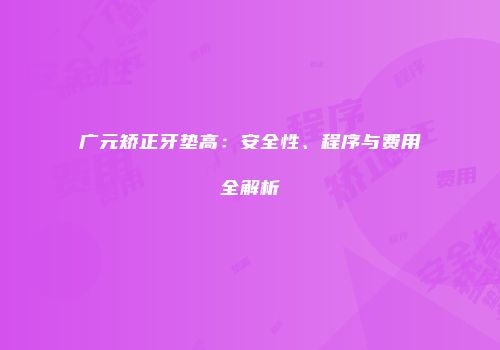 广元矫正牙垫高：安全性、程序与费用全解析