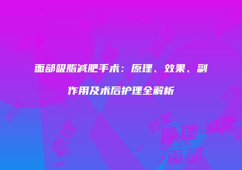 面部吸脂减肥手术：原理、效果、副作用及术后护理全解析