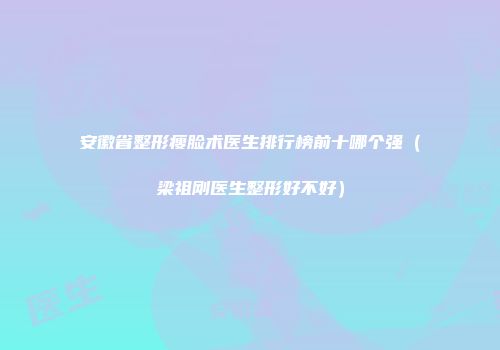 安徽省整形瘦脸术医生排行榜前十哪个强（梁祖刚医生整形好不好）