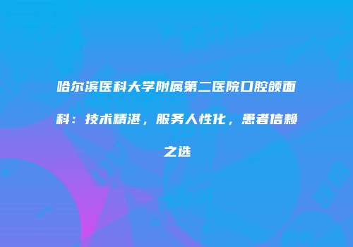 哈尔滨医科大学附属第二医院口腔颌面科：技术精湛，服务人性化，患者信赖之选
