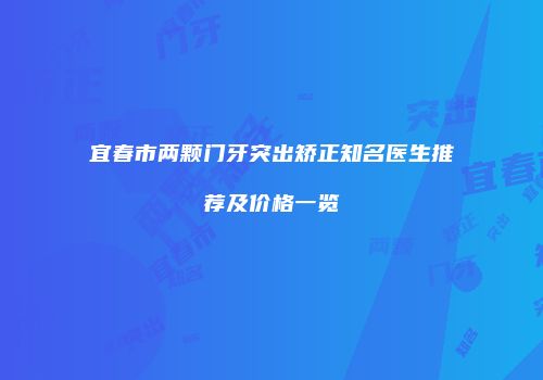 宜春市两颗门牙突出矫正知名医生推荐及价格一览
