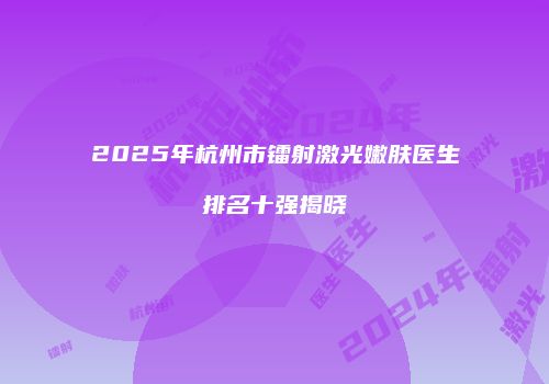 2025年杭州市镭射激光嫩肤医生排名十强揭晓