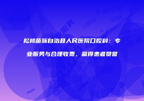松桃苗族自治县人民医院口腔科：专业服务与合理收费，赢得患者赞誉