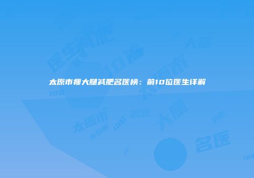 太原市瘦大腿减肥名医榜：前10位医生详解
