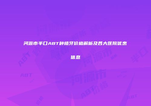 河源市半口ABT种植牙价格解析及各大医院优惠信息