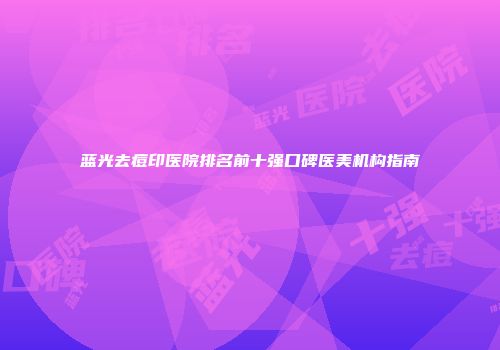 蓝光去痘印医院排名前十强口碑医美机构指南