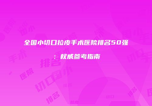 全国小切口拉皮手术医院排名50强：权威参考指南