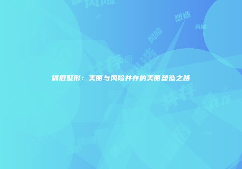 嘴唇整形：美丽与风险并存的美丽塑造之路