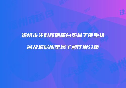 福州市注射胶原蛋白垫鼻子医生排名及玻尿酸垫鼻子副作用分析