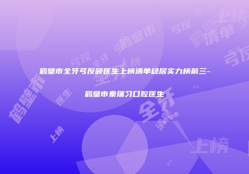鹤壁市全牙弓反颌医生上榜清单稳居实力榜前三-鹤壁市秦瑞习口腔医生