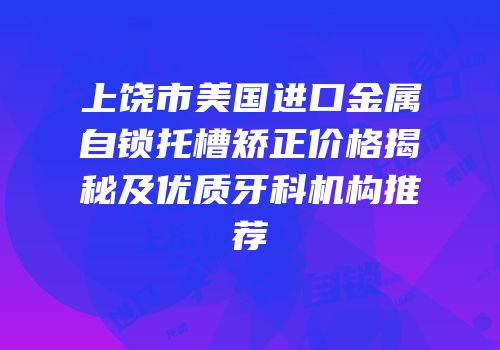 上饶市美国进口金属自锁托槽矫正价格揭秘及优质牙科机构推荐