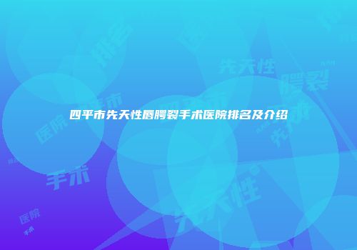 四平市先天性唇腭裂手术医院排名及介绍