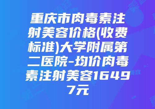 重庆市肉毒素注射美容价格(收费标准)大学附属第二医院-均价肉毒素注射美容16497元