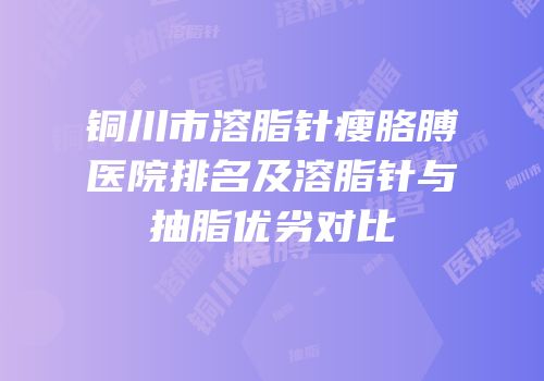 铜川市溶脂针瘦胳膊医院排名及溶脂针与抽脂优劣对比