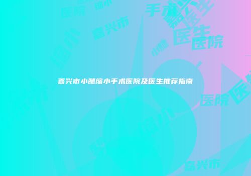 嘉兴市小腿缩小手术医院及医生推荐指南