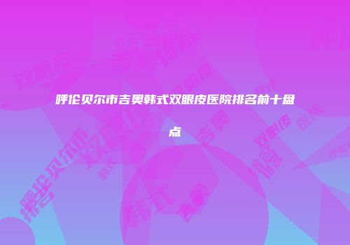 呼伦贝尔市吉奥韩式双眼皮医院排名前十盘点