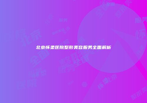 北京怀柔医院整形美容服务全面解析