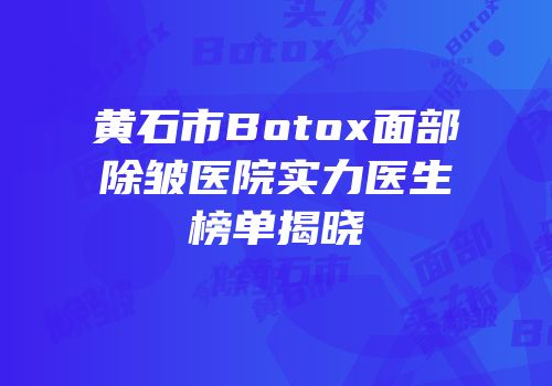 黄石市Botox面部除皱医院实力医生榜单揭晓