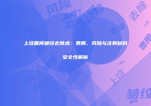 上饶眉间皱纹去除术：费用、风险与注射材料安全性解析