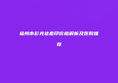 福州市彩光祛痘印价格解析及医院推荐