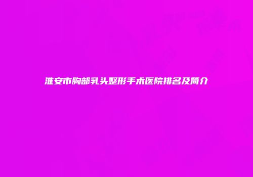 淮安市胸部乳头整形手术医院排名及简介