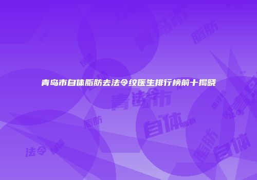 青岛市自体脂肪去法令纹医生排行榜前十揭晓