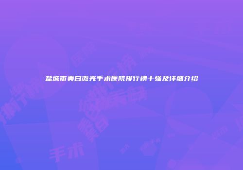 盐城市美白激光手术医院排行榜十强及详细介绍