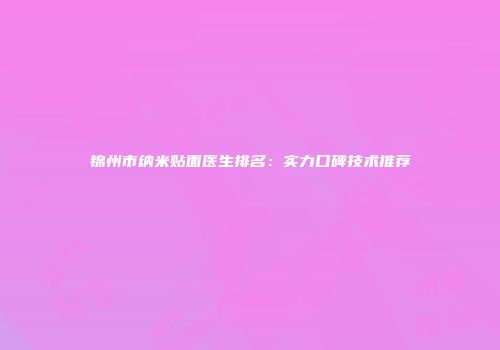锦州市纳米贴面医生排名：实力口碑技术推荐