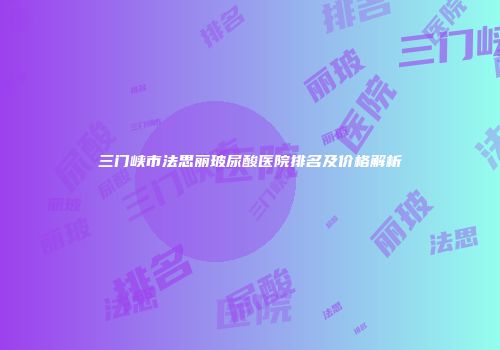 三门峡市法思丽玻尿酸医院排名及价格解析