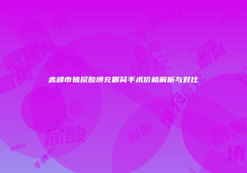 赤峰市玻尿酸填充眼窝手术价格解析与对比