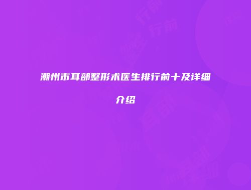 潮州市耳部整形术医生排行前十及详细介绍
