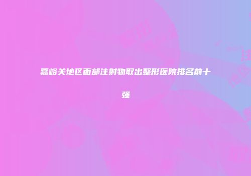 嘉峪关地区面部注射物取出整形医院排名前十强