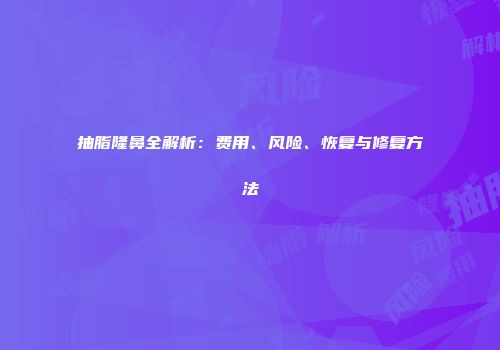 抽脂隆鼻全解析：费用、风险、恢复与修复方法