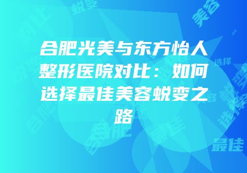合肥光美与东方怡人整形医院对比：如何选择最佳美容蜕变之路