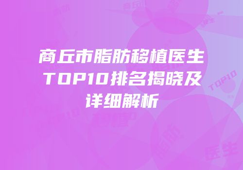 商丘市脂肪移植医生TOP10排名揭晓及详细解析