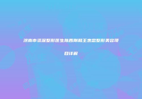 济南市资深整形医生陈西刚和王惠忠整形美容项目详解