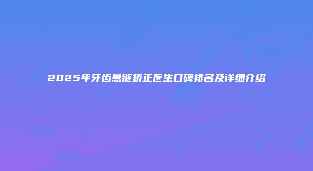 2025年牙齿悬链矫正医生口碑排名及详细介绍