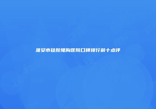 淮安市硅胶隆胸医院口碑排行前十点评
