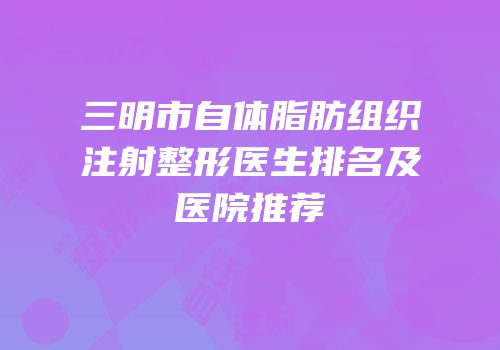 三明市自体脂肪组织注射整形医生排名及医院推荐