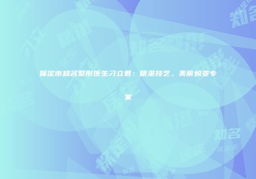 保定市知名整形医生刁立君：精湛技艺，美丽蜕变专家