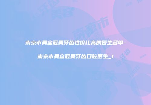 南京市美容冠美牙齿性价比高的医生名单-南京市美容冠美牙齿口腔医生_1