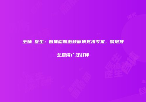 王炳虓医生：自体脂肪面颊部填充术专家，精湛技艺赢得广泛好评