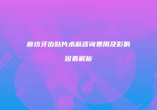 廊坊牙齿贴片术前咨询费用及影响因素解析